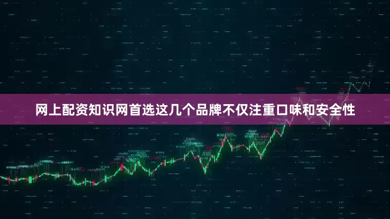 网上配资知识网首选这几个品牌不仅注重口味和安全性