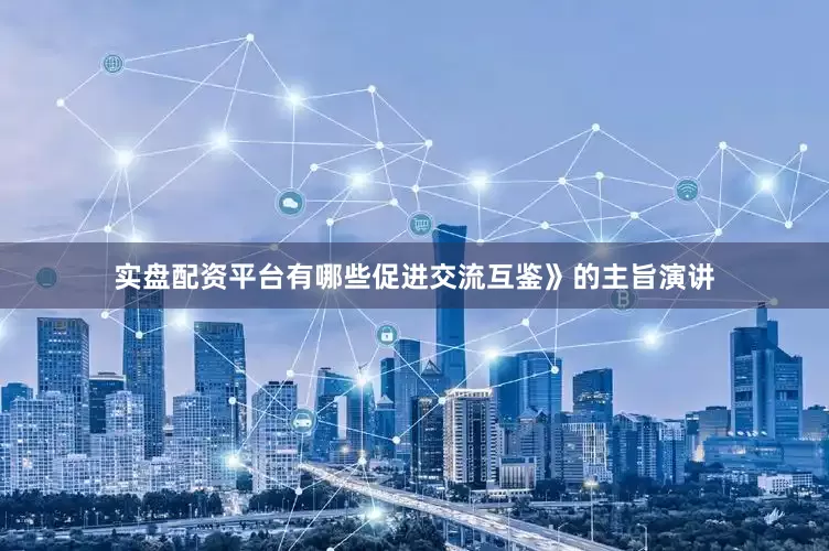 实盘配资平台有哪些促进交流互鉴》的主旨演讲