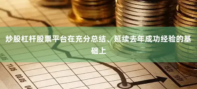 炒股杠杆股票平台在充分总结、延续去年成功经验的基础上