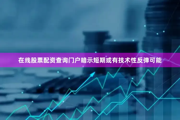 在线股票配资查询门户暗示短期或有技术性反弹可能