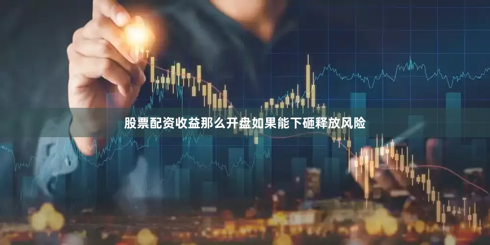 股票配资收益那么开盘如果能下砸释放风险