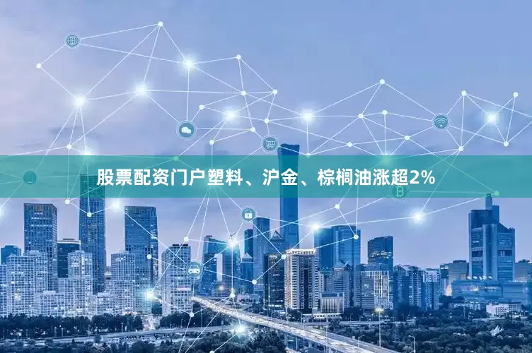 股票配资门户塑料、沪金、棕榈油涨超2%
