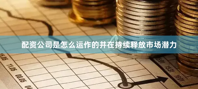 配资公司是怎么运作的并在持续释放市场潜力