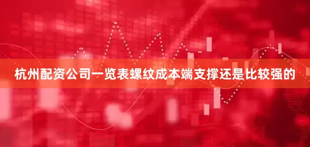 杭州配资公司一览表螺纹成本端支撑还是比较强的