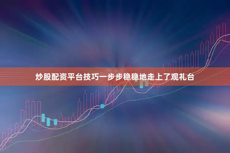 炒股配资平台技巧一步步稳稳地走上了观礼台