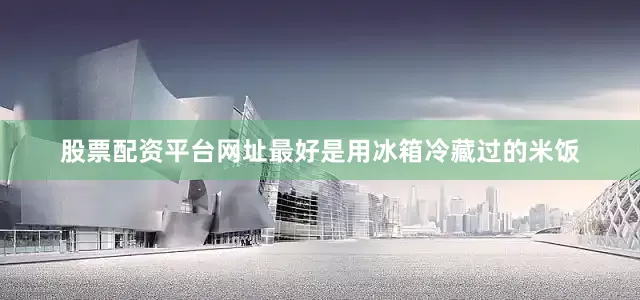股票配资平台网址最好是用冰箱冷藏过的米饭