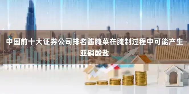 中国前十大证券公司排名酱腌菜在腌制过程中可能产生亚硝酸盐
