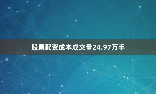 股票配资成本成交量24.97万手