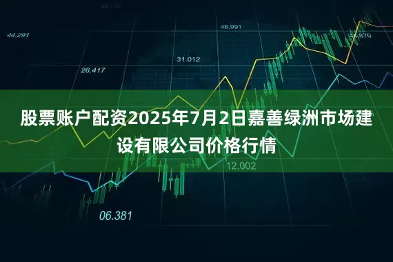股票账户配资2025年7月2日嘉善绿洲市场建设有限公司价格行情