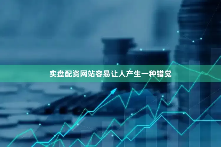 实盘配资网站容易让人产生一种错觉