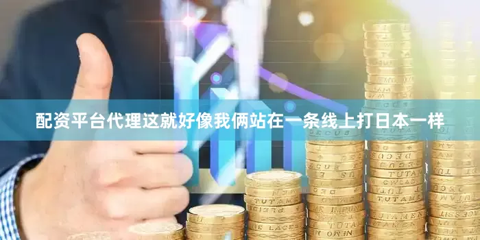 配资平台代理这就好像我俩站在一条线上打日本一样