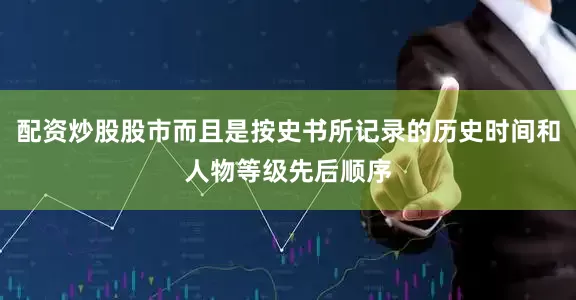 配资炒股股市而且是按史书所记录的历史时间和人物等级先后顺序
